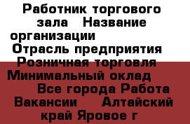 Работник торгового зала › Название организации ­ Team PRO 24 › Отрасль предприятия ­ Розничная торговля › Минимальный оклад ­ 25 000 - Все города Работа » Вакансии   . Алтайский край,Яровое г.